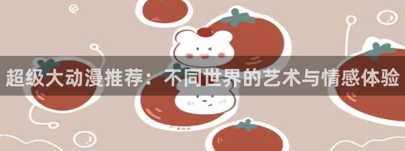 歪歪漫画下载：超级大动漫推荐：不同世界的艺术与情感体验