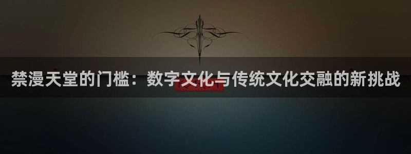 colamanage漫画：禁漫天堂的门槛：数字文化与传统文化交融的新挑战