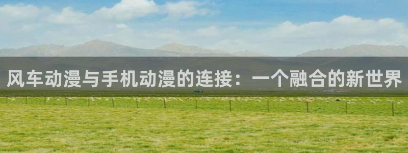 stagenehind韩漫免费观看：风车动漫与手机动漫的连接：一个融合的新世界
