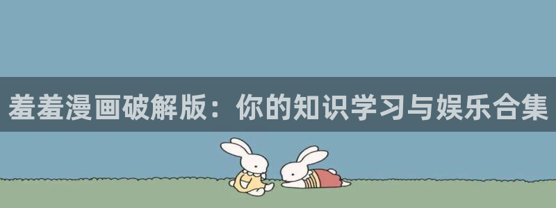 managereader漫画官网入口：羞羞漫画破解版：你的知识学习与娱乐合集