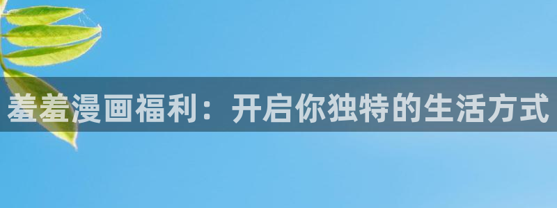 歪歪漫画网下载：羞羞漫画福利：开启你独特的生活方式