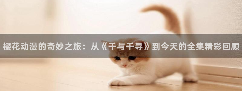 歪歪漫画官网在线入口：樱花动漫的奇妙之旅：从《千与千寻》到今天的全集精彩回顾
