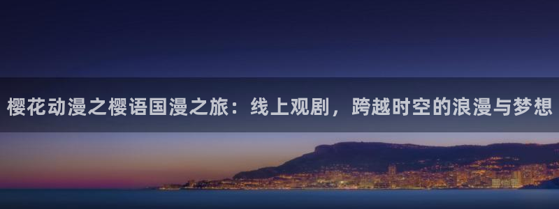 在线动画动漫下载歪歪漫画：樱花动漫之樱语国漫之旅：线上观剧，跨越时空的浪漫与梦想
