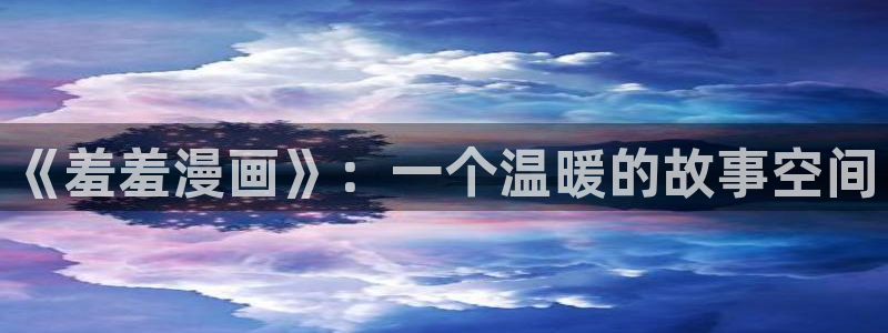 歪歪漫画樱花：《羞羞漫画》：一个温暖的故事空间