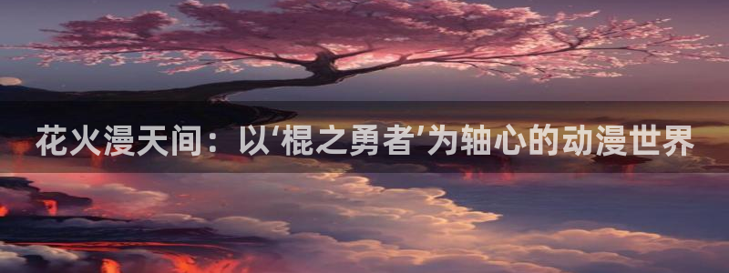 歪歪漫画：花火漫天间：以‘棍之勇者’为轴心的动漫世界