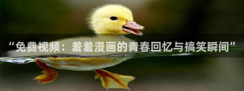 下载歪歪漫画：“免费视频：羞羞漫画的青春回忆与搞笑瞬间”