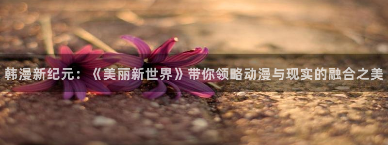 colamanage漫画官网：韩漫新纪元：《美丽新世界》带你领略动漫与现实的融合之美