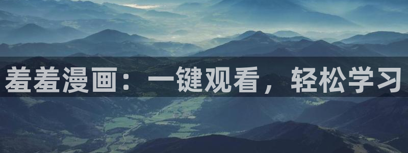 歪歪漫画官网樱花动漫：羞羞漫画：一键观看，轻松学习