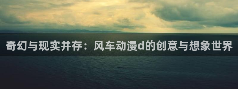 歪歪漫画官网在线入口：奇幻与现实并存：风车动漫d的创意与想象世界