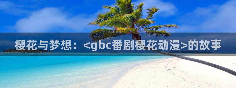 歪歪漫画樱花：樱花与梦想：<gbc番剧樱花动漫>的故事