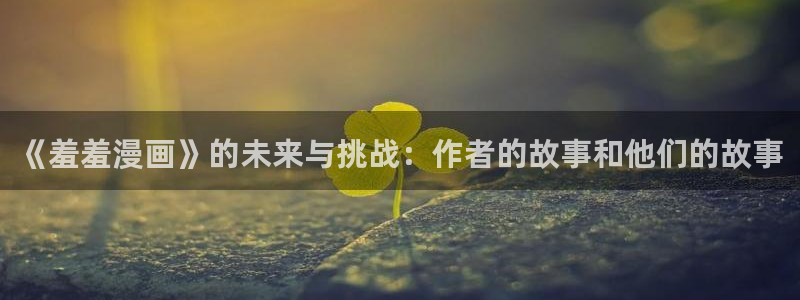 colamanage漫画下载：《羞羞漫画》的未来与挑战：作者的故事和他们的故事
