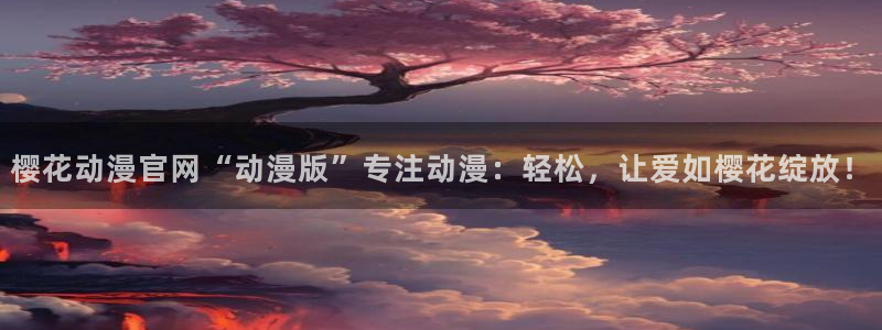 拷贝漫画 copymanager.ory网站：樱花动漫官网“动漫版”专注动漫：轻松，让爱如樱花绽放！