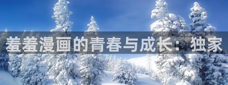 在线动画动漫下载歪歪漫画：羞羞漫画的青春与成长：独家